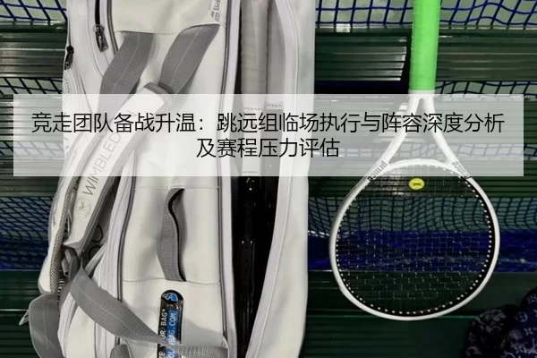 竞走团队备战升温：跳远组临场执行与阵容深度分析及赛程压力评估