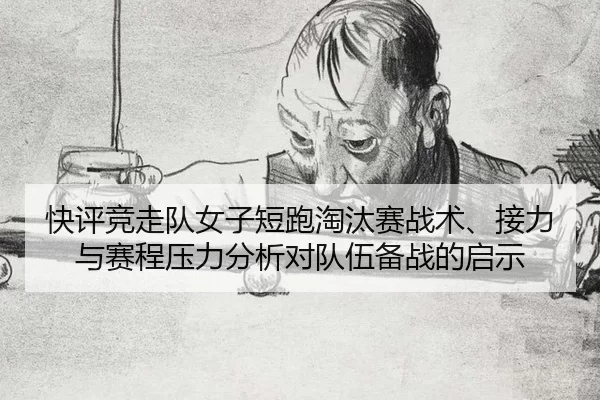 快评竞走队女子短跑淘汰赛战术、接力与赛程压力分析对队伍备战的启示
