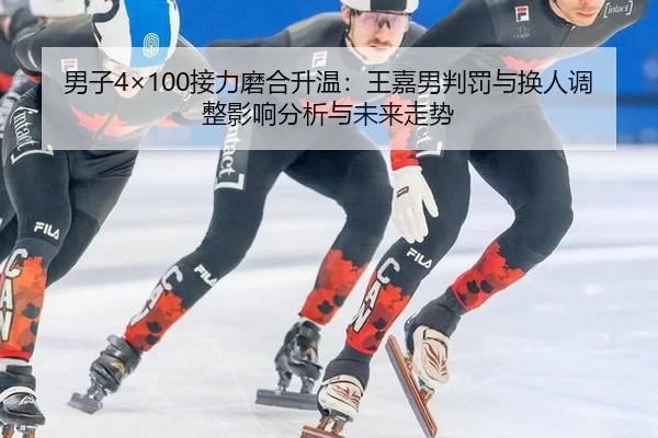 男子4×100接力磨合升温：王嘉男判罚与换人调整影响分析与未来走势
