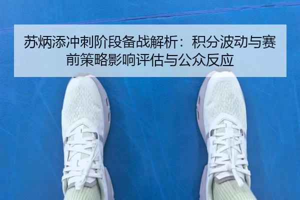 苏炳添冲刺阶段备战解析：积分波动与赛前策略影响评估与公众反应