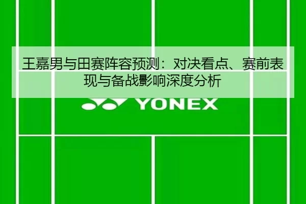 王嘉男与田赛阵容预测：对决看点、赛前表现与备战影响深度分析